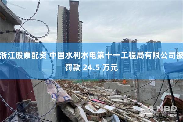 浙江股票配资 中国水利水电第十一工程局有限公司被罚款 24.5 万元