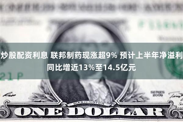 炒股配资利息 联邦制药现涨超9% 预计上半年净溢利同比增近13%至14.5亿元