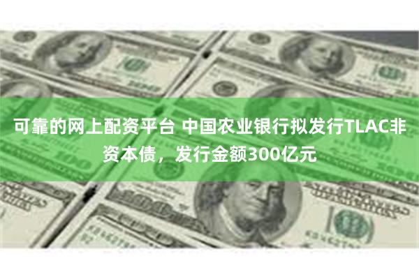 可靠的网上配资平台 中国农业银行拟发行TLAC非资本债，发行金额300亿元