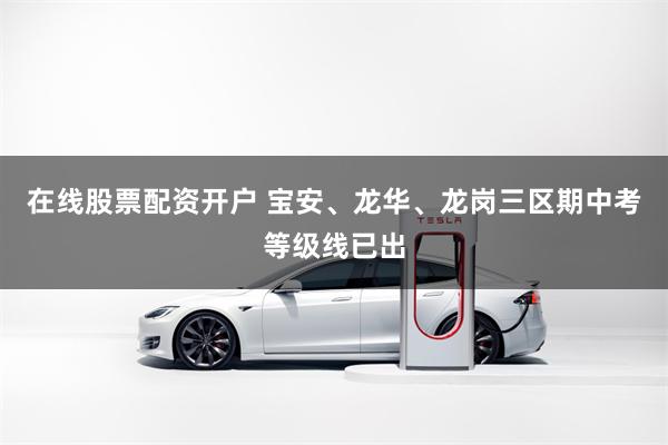 在线股票配资开户 宝安、龙华、龙岗三区期中考等级线已出