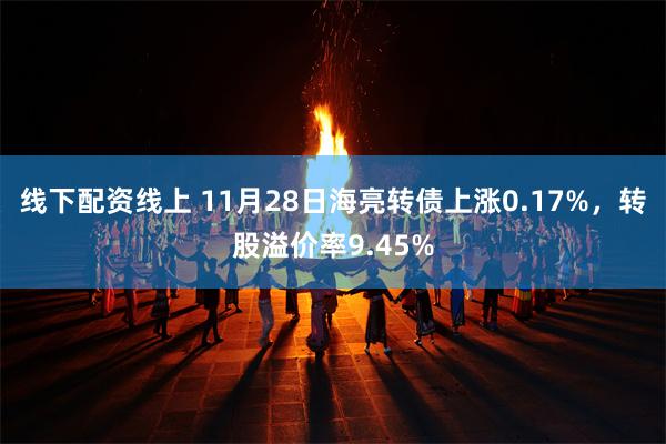 线下配资线上 11月28日海亮转债上涨0.17%，转股溢价率9.45%