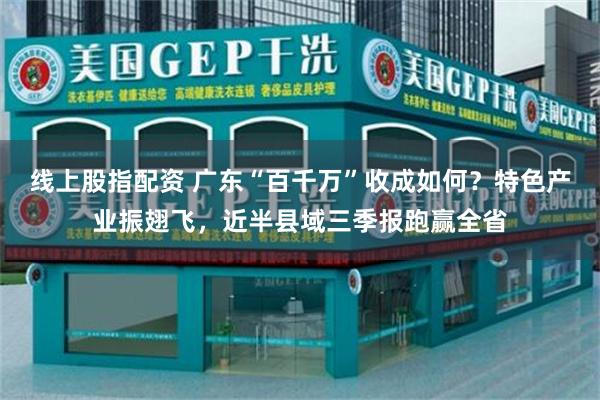 线上股指配资 广东“百千万”收成如何？特色产业振翅飞，近半县域三季报跑赢全省