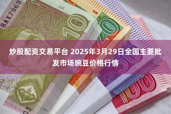 炒股配资交易平台 2025年3月29日全国主要批发市场豌豆价格行情