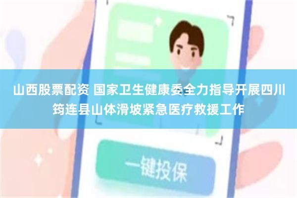 山西股票配资 国家卫生健康委全力指导开展四川筠连县山体滑坡紧急医疗救援工作