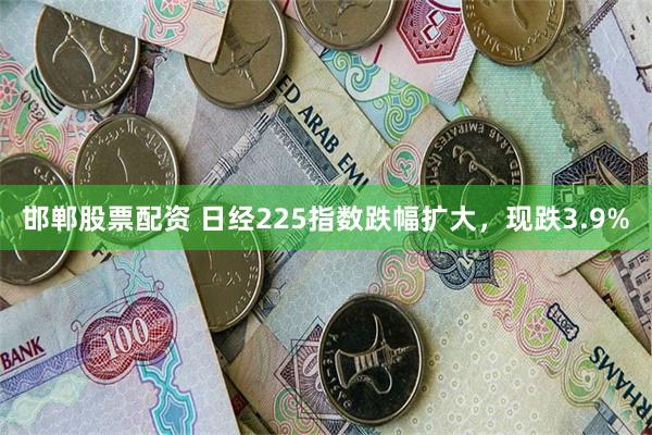 邯郸股票配资 日经225指数跌幅扩大，现跌3.9%