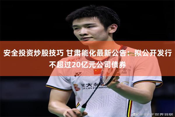 安全投资炒股技巧 甘肃能化最新公告：拟公开发行不超过20亿元公司债券