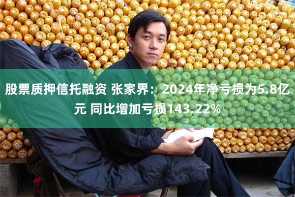 股票质押信托融资 张家界：2024年净亏损为5.8亿元 同比增加亏损143.22%