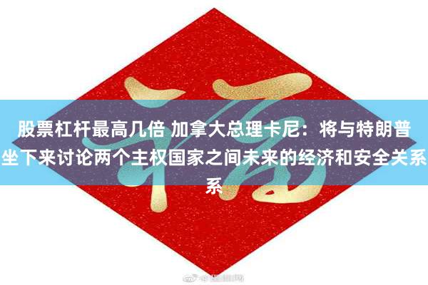 股票杠杆最高几倍 加拿大总理卡尼：将与特朗普坐下来讨论两个主权国家之间未来的经济和安全关系