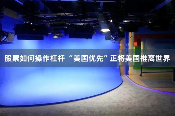 股票如何操作杠杆 “美国优先”正将美国推离世界