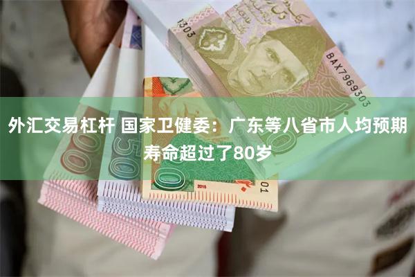 外汇交易杠杆 国家卫健委：广东等八省市人均预期寿命超过了80岁
