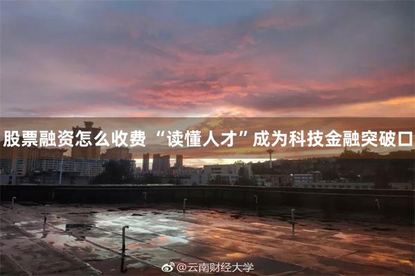 股票融资怎么收费 “读懂人才”成为科技金融突破口