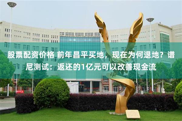 股票配资价格 前年昌平买地，现在为何退地？谱尼测试：返还的1亿元可以改善现金流