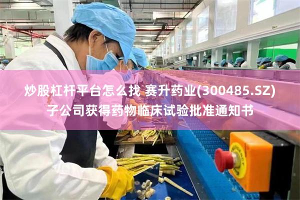 炒股杠杆平台怎么找 赛升药业(300485.SZ)子公司获得药物临床试验批准通知书