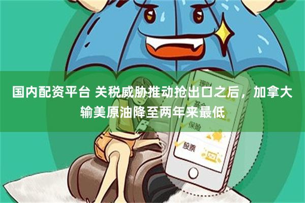 国内配资平台 关税威胁推动抢出口之后，加拿大输美原油降至两年来最低