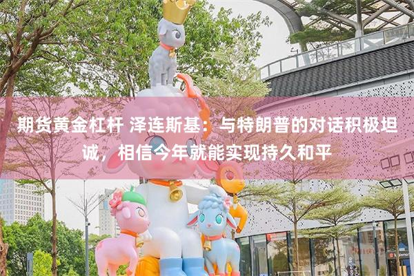 期货黄金杠杆 泽连斯基：与特朗普的对话积极坦诚，相信今年就能实现持久和平