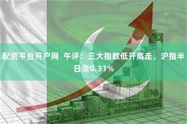配资平台开户网  午评：三大指数低开高走，沪指半日涨0.31%