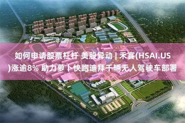 如何申请股票杠杆 美股异动 | 禾赛(HSAI.US)涨逾8% 助力萝卜快跑迪拜千辆无人驾驶车部署