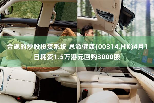 合规的炒股投资系统 思派健康(00314.HK)4月1日耗资1.5万港元回购3000股