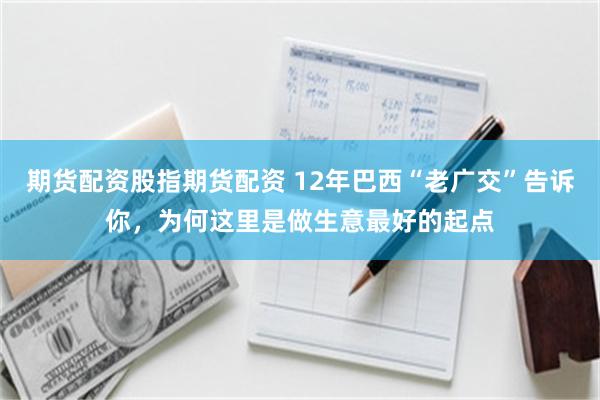 期货配资股指期货配资 12年巴西“老广交”告诉你，为何这里是做生意最好的起点