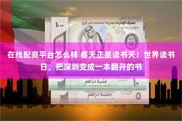在线配资平台怎么样 春天正是读书天！世界读书日，把深圳变成一本翻开的书