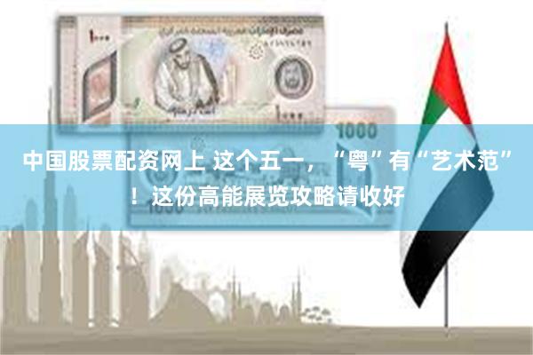 中国股票配资网上 这个五一，“粤”有“艺术范”！这份高能展览攻略请收好