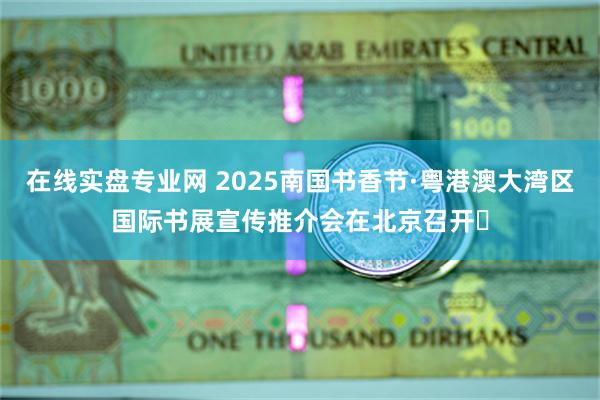 在线实盘专业网 2025南国书香节·粤港澳大湾区国际书展宣传推介会在北京召开​