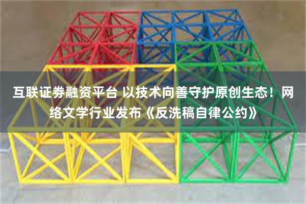 互联证劵融资平台 以技术向善守护原创生态！网络文学行业发布《反洗稿自律公约》