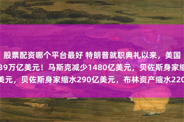 股票配资哪个平台最好 特朗普就职典礼以来，美国顶级富豪财富蒸发1.39万亿美元！马斯克减少1480亿美元，贝佐斯身家缩水290亿美元，布林资产缩水220亿美元