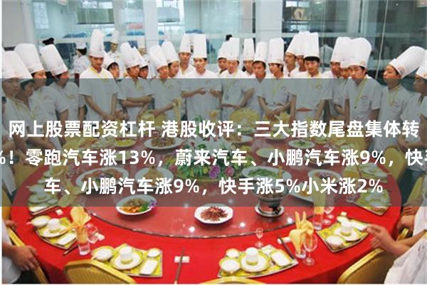 网上股票配资杠杆 港股收评：三大指数尾盘集体转涨，科指涨1.39%！零跑汽车涨13%，蔚来汽车、小鹏汽车涨9%，快手涨5%小米涨2%