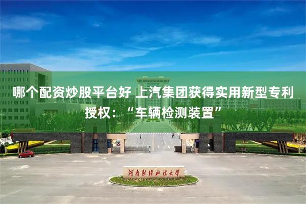 哪个配资炒股平台好 上汽集团获得实用新型专利授权：“车辆检测装置”