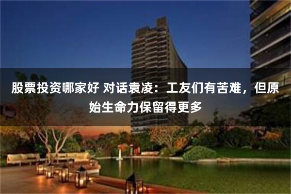 股票投资哪家好 对话袁凌：工友们有苦难，但原始生命力保留得更多