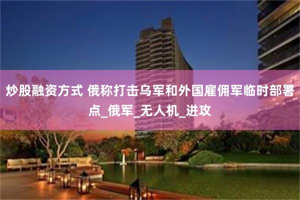 炒股融资方式 俄称打击乌军和外国雇佣军临时部署点_俄军_无人机_进攻