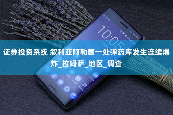 证券投资系统 叙利亚阿勒颇一处弹药库发生连续爆炸_拉姆萨_地区_调查