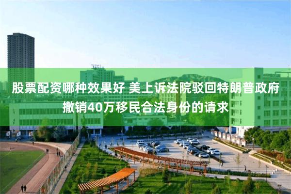 股票配资哪种效果好 美上诉法院驳回特朗普政府撤销40万移民合法身份的请求