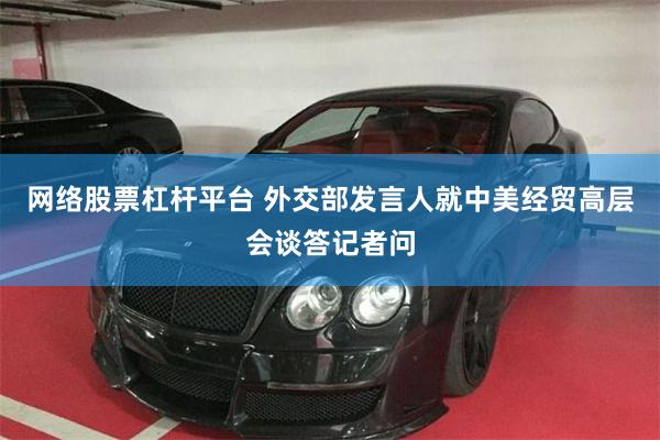 网络股票杠杆平台 外交部发言人就中美经贸高层会谈答记者问
