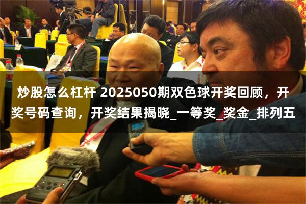 炒股怎么杠杆 2025050期双色球开奖回顾，开奖号码查询，开奖结果揭晓_一等奖_奖金_排列五