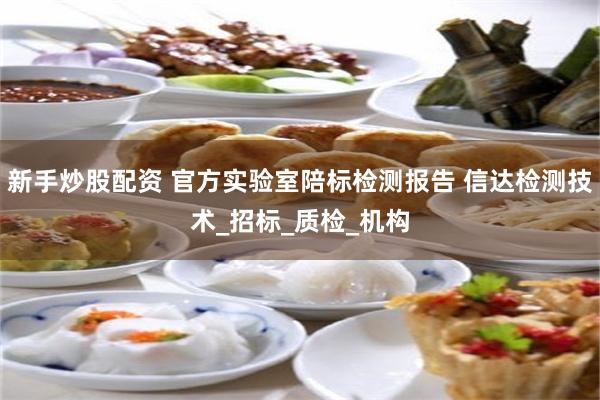 新手炒股配资 官方实验室陪标检测报告 信达检测技术_招标_质检_机构