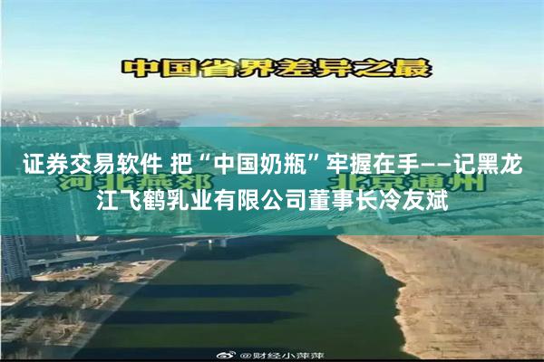证券交易软件 把“中国奶瓶”牢握在手——记黑龙江飞鹤乳业有限公司董事长冷友斌
