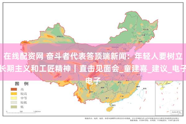 在线配资网 奋斗者代表答顶端新闻：年轻人要树立长期主义和工匠精神｜直击见面会_童建喜_建议_电子