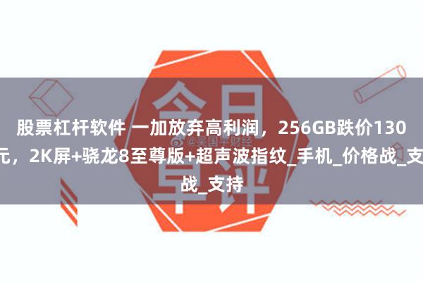 股票杠杆软件 一加放弃高利润，256GB跌价1300元，2K屏+骁龙8至尊版+超声波指纹_手机_价格战_支持