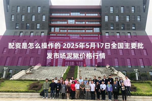 配资是怎么操作的 2025年5月17日全国主要批发市场泥鳅价格行情