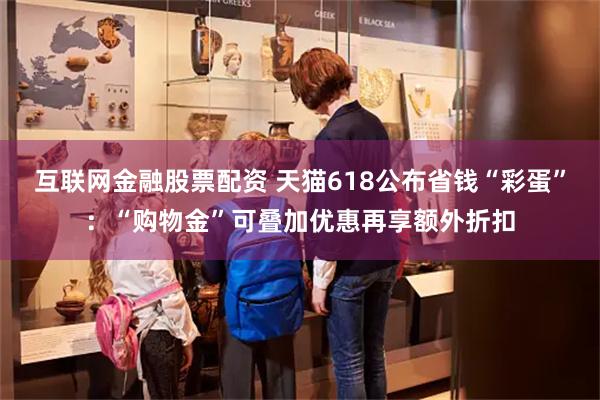 互联网金融股票配资 天猫618公布省钱“彩蛋”：“购物金”可叠加优惠再享额外折扣
