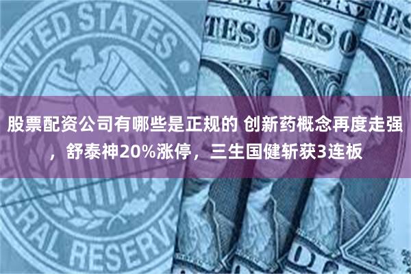 股票配资公司有哪些是正规的 创新药概念再度走强，舒泰神20%涨停，三生国健斩获3连板