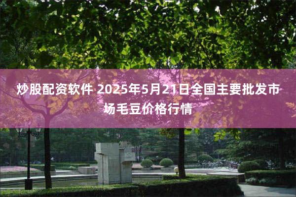 炒股配资软件 2025年5月21日全国主要批发市场毛豆价格行情
