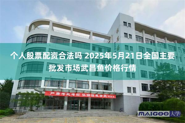 个人股票配资合法吗 2025年5月21日全国主要批发市场武昌鱼价格行情
