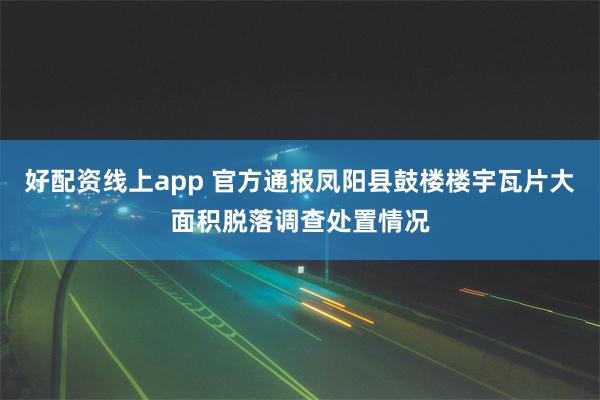 好配资线上app 官方通报凤阳县鼓楼楼宇瓦片大面积脱落调查处置情况