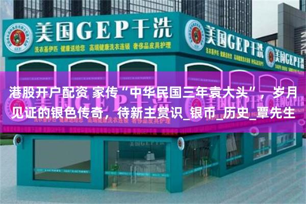 港股开户配资 家传“中华民国三年袁大头”，岁月见证的银色传奇，待新主赏识_银币_历史_覃先生
