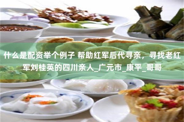 什么是配资举个例子 帮助红军后代寻亲，寻找老红军刘桂英的四川亲人_广元市_康平_哥哥