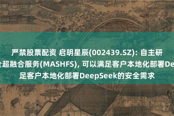 严禁股票配资 启明星辰(002439.SZ): 自主研发的大模型应用安全超融合服务(MASHFS), 可以满足客户本地化部署DeepSeek的安全需求