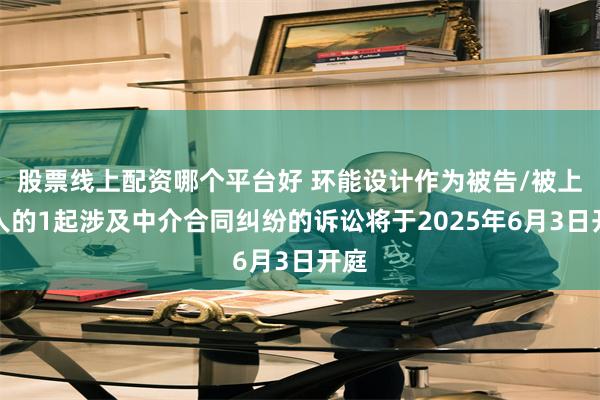 股票线上配资哪个平台好 环能设计作为被告/被上诉人的1起涉及中介合同纠纷的诉讼将于2025年6月3日开庭